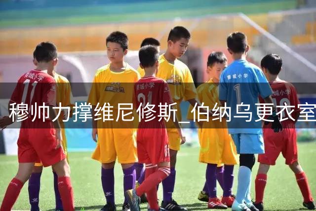 穆帅力撑维尼修斯 伯纳乌更衣室风波引热议